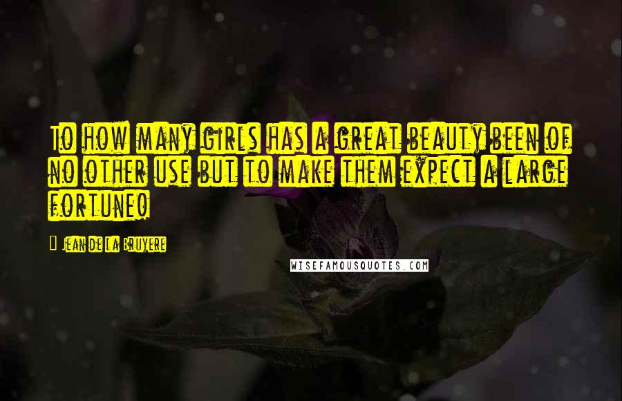 Jean De La Bruyere Quotes: To how many girls has a great beauty been of no other use but to make them expect a large fortune!