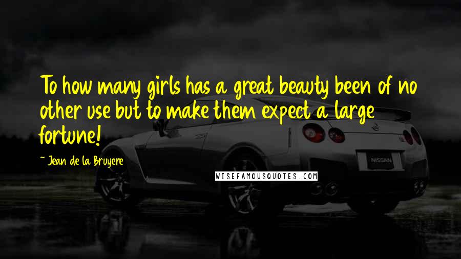 Jean De La Bruyere Quotes: To how many girls has a great beauty been of no other use but to make them expect a large fortune!