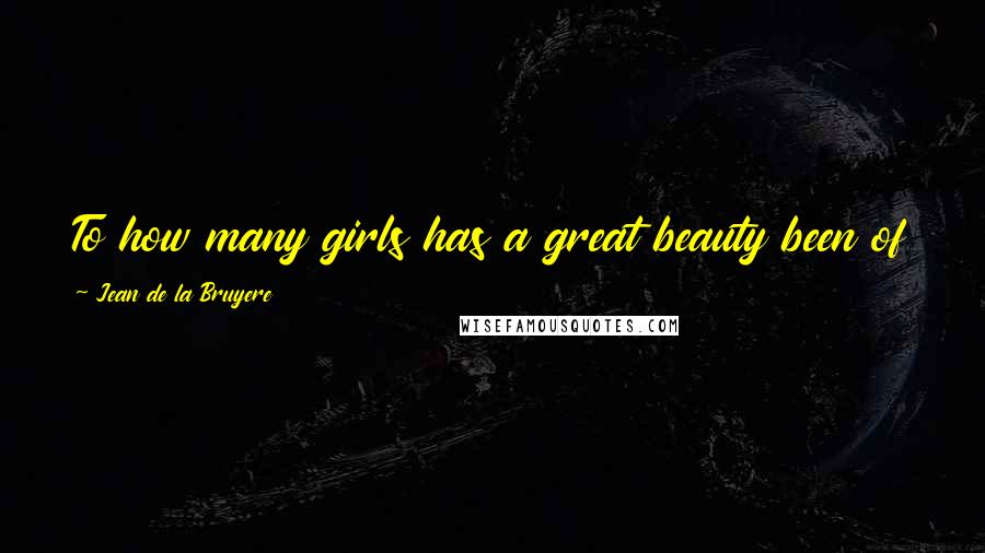 Jean De La Bruyere Quotes: To how many girls has a great beauty been of no other use but to make them expect a large fortune!