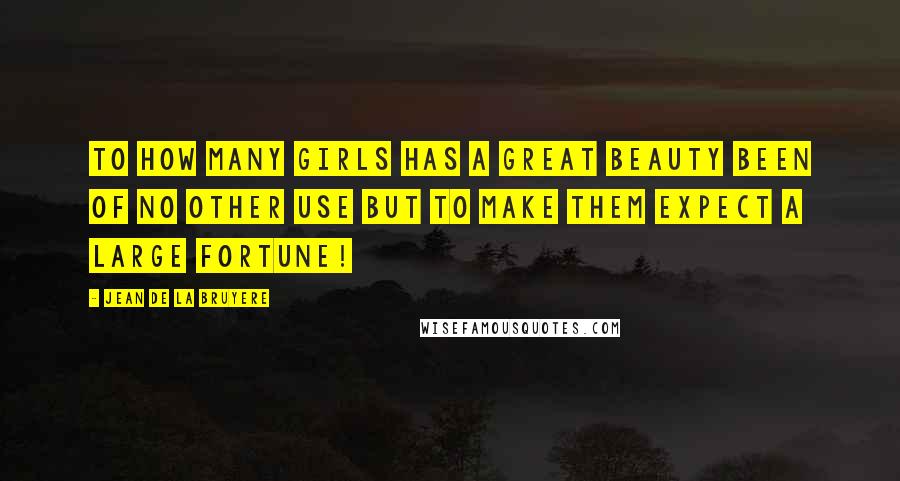 Jean De La Bruyere Quotes: To how many girls has a great beauty been of no other use but to make them expect a large fortune!