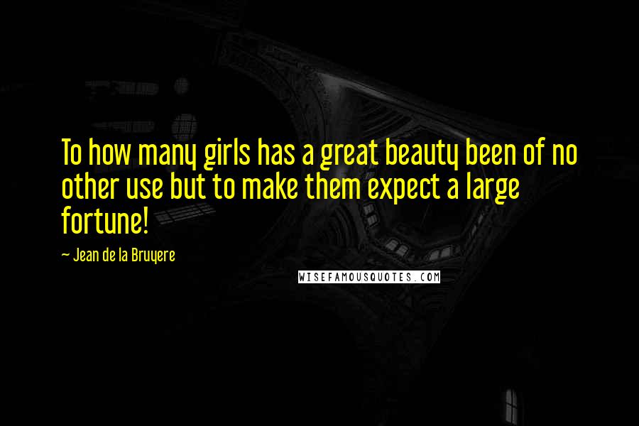 Jean De La Bruyere Quotes: To how many girls has a great beauty been of no other use but to make them expect a large fortune!