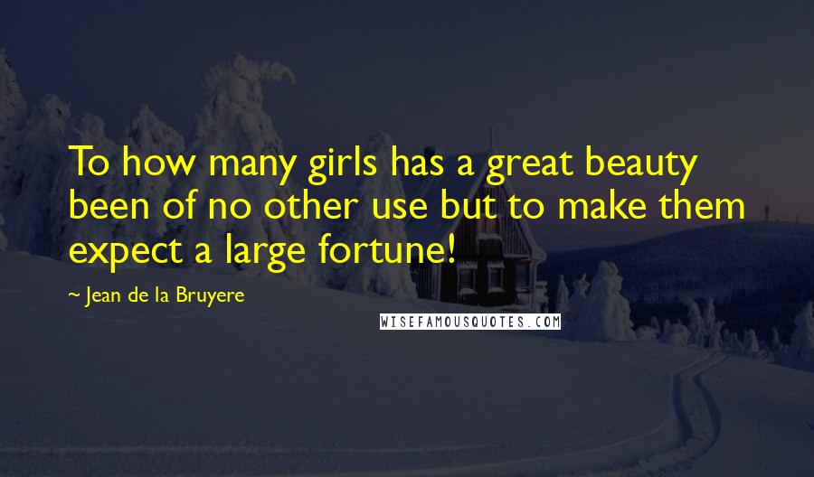 Jean De La Bruyere Quotes: To how many girls has a great beauty been of no other use but to make them expect a large fortune!