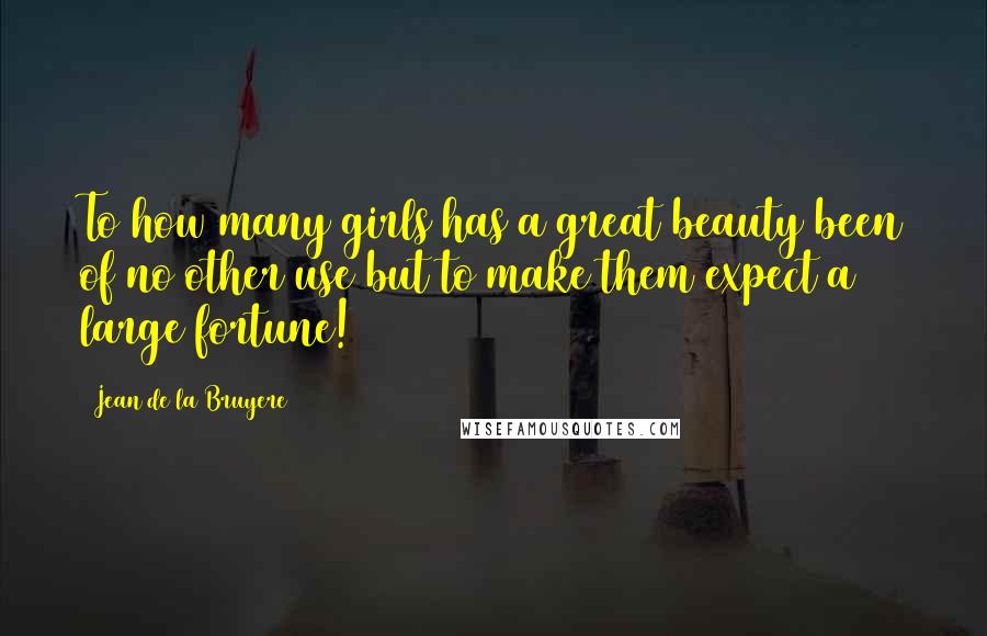 Jean De La Bruyere Quotes: To how many girls has a great beauty been of no other use but to make them expect a large fortune!