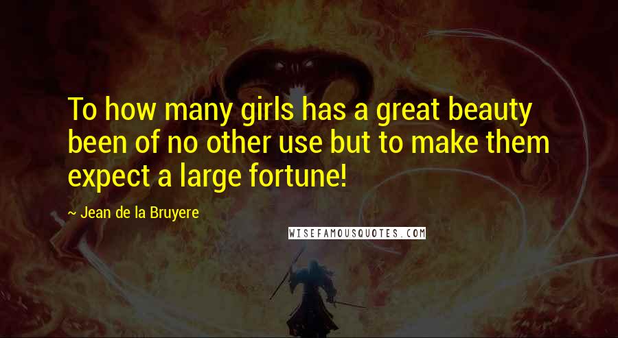 Jean De La Bruyere Quotes: To how many girls has a great beauty been of no other use but to make them expect a large fortune!