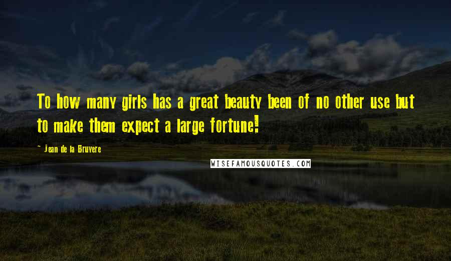 Jean De La Bruyere Quotes: To how many girls has a great beauty been of no other use but to make them expect a large fortune!