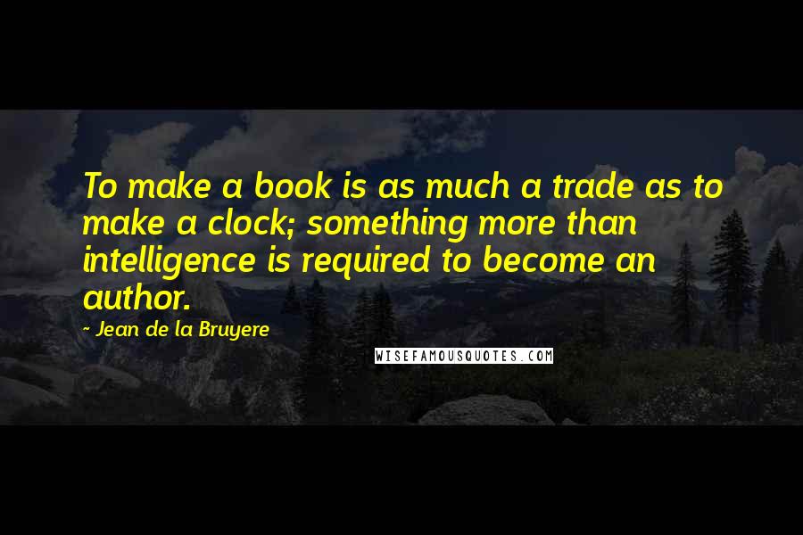 Jean De La Bruyere Quotes: To make a book is as much a trade as to make a clock; something more than intelligence is required to become an author.