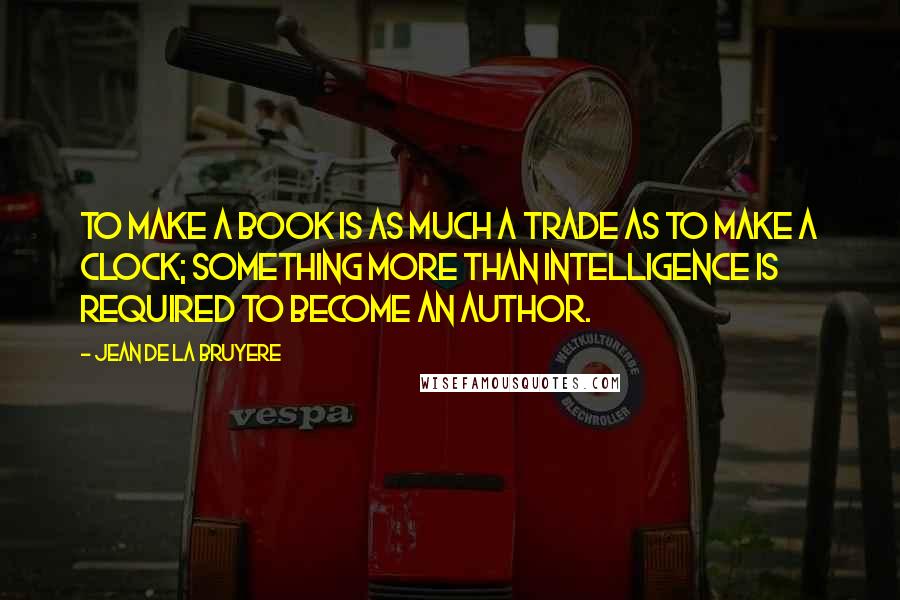 Jean De La Bruyere Quotes: To make a book is as much a trade as to make a clock; something more than intelligence is required to become an author.