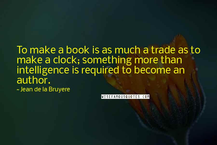 Jean De La Bruyere Quotes: To make a book is as much a trade as to make a clock; something more than intelligence is required to become an author.
