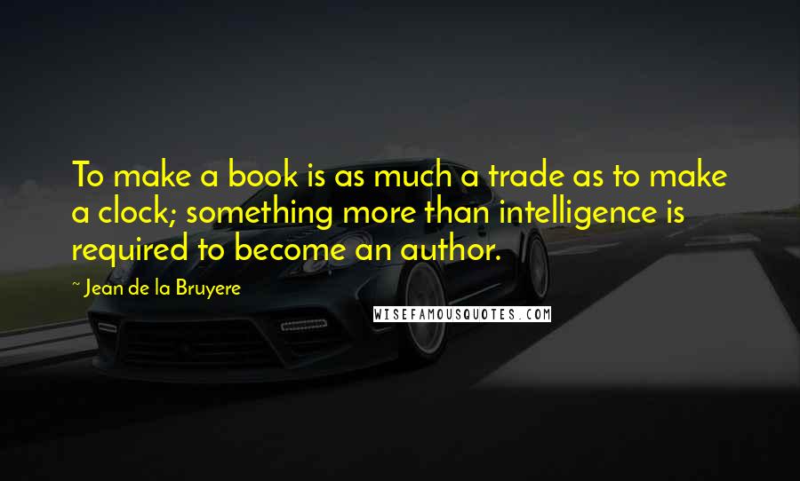 Jean De La Bruyere Quotes: To make a book is as much a trade as to make a clock; something more than intelligence is required to become an author.