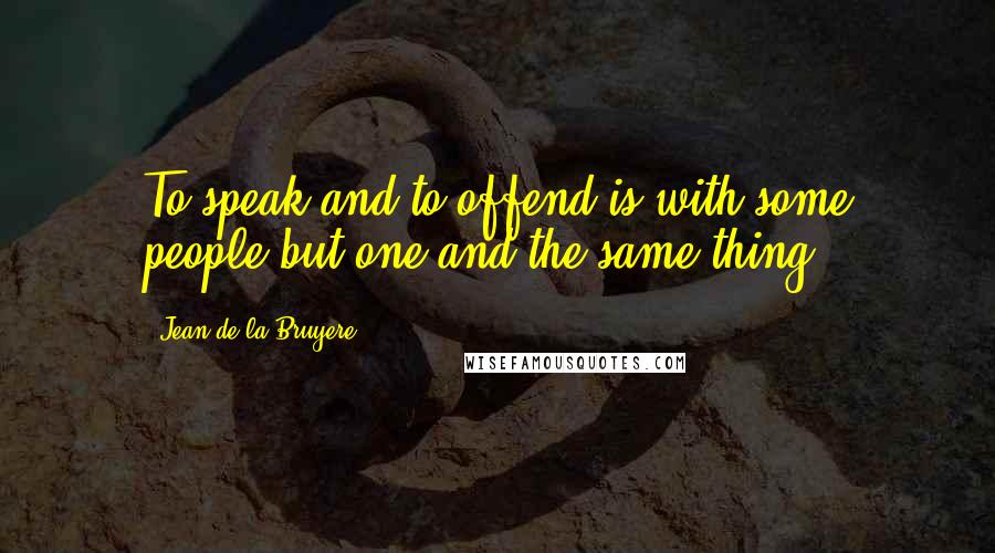 Jean De La Bruyere Quotes: To speak and to offend is with some people but one and the same thing.