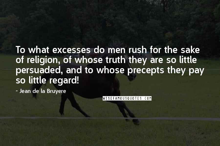 Jean De La Bruyere Quotes: To what excesses do men rush for the sake of religion, of whose truth they are so little persuaded, and to whose precepts they pay so little regard!