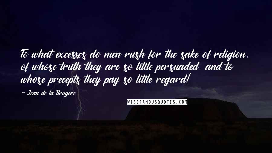 Jean De La Bruyere Quotes: To what excesses do men rush for the sake of religion, of whose truth they are so little persuaded, and to whose precepts they pay so little regard!