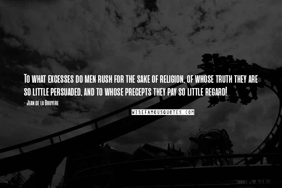 Jean De La Bruyere Quotes: To what excesses do men rush for the sake of religion, of whose truth they are so little persuaded, and to whose precepts they pay so little regard!