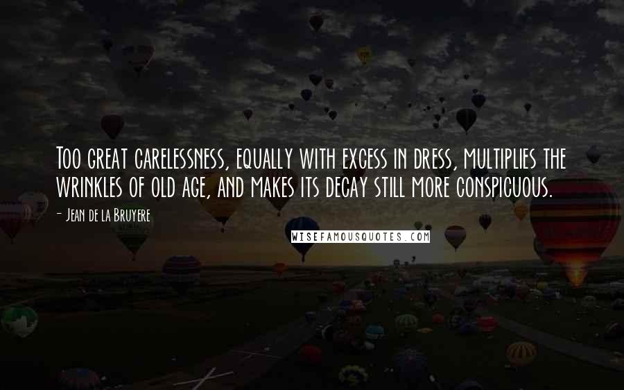 Jean De La Bruyere Quotes: Too great carelessness, equally with excess in dress, multiplies the wrinkles of old age, and makes its decay still more conspicuous.