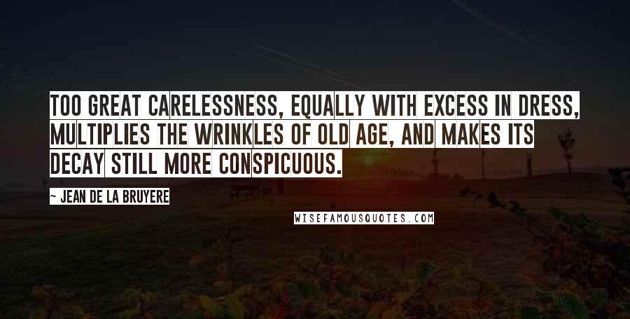 Jean De La Bruyere Quotes: Too great carelessness, equally with excess in dress, multiplies the wrinkles of old age, and makes its decay still more conspicuous.