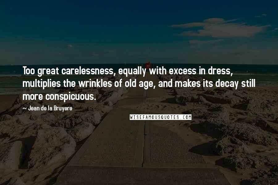 Jean De La Bruyere Quotes: Too great carelessness, equally with excess in dress, multiplies the wrinkles of old age, and makes its decay still more conspicuous.