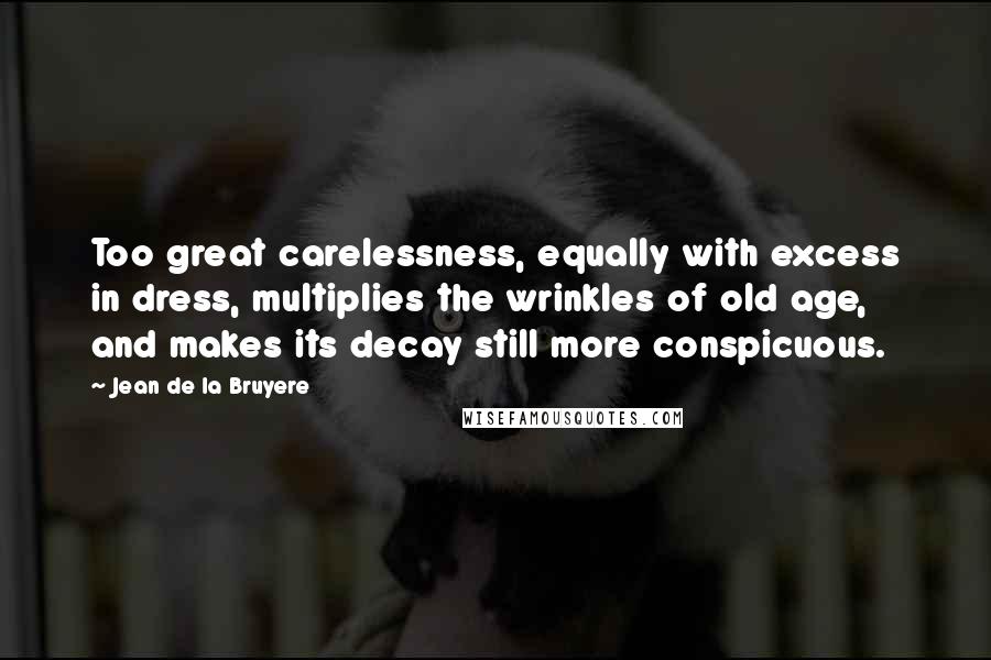 Jean De La Bruyere Quotes: Too great carelessness, equally with excess in dress, multiplies the wrinkles of old age, and makes its decay still more conspicuous.