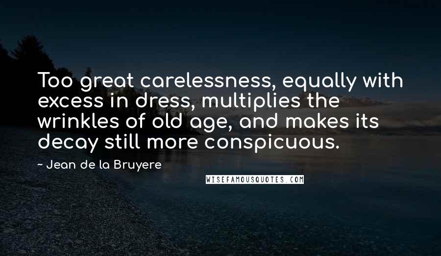 Jean De La Bruyere Quotes: Too great carelessness, equally with excess in dress, multiplies the wrinkles of old age, and makes its decay still more conspicuous.