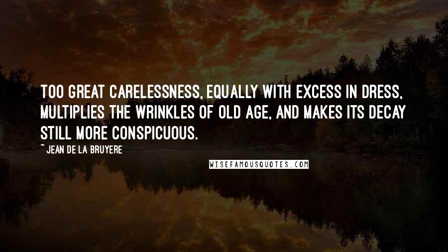 Jean De La Bruyere Quotes: Too great carelessness, equally with excess in dress, multiplies the wrinkles of old age, and makes its decay still more conspicuous.