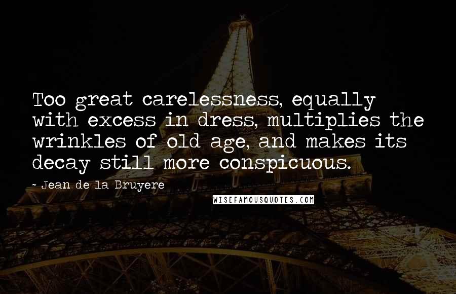 Jean De La Bruyere Quotes: Too great carelessness, equally with excess in dress, multiplies the wrinkles of old age, and makes its decay still more conspicuous.