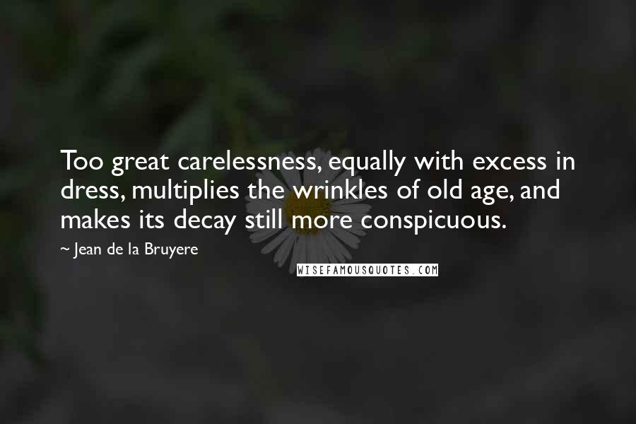 Jean De La Bruyere Quotes: Too great carelessness, equally with excess in dress, multiplies the wrinkles of old age, and makes its decay still more conspicuous.