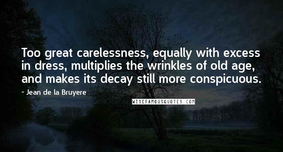 Jean De La Bruyere Quotes: Too great carelessness, equally with excess in dress, multiplies the wrinkles of old age, and makes its decay still more conspicuous.