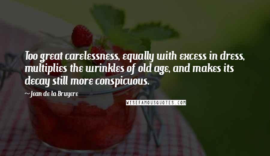 Jean De La Bruyere Quotes: Too great carelessness, equally with excess in dress, multiplies the wrinkles of old age, and makes its decay still more conspicuous.