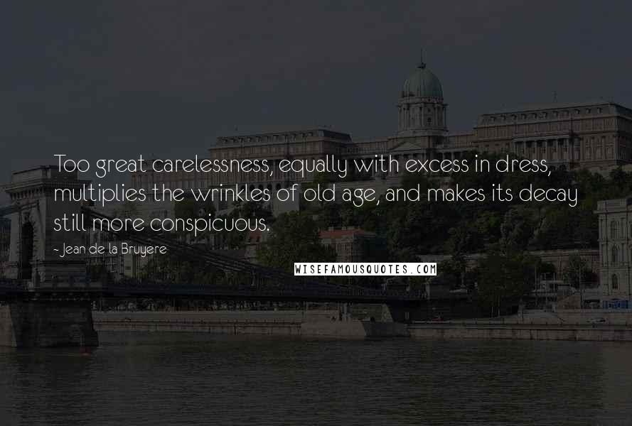 Jean De La Bruyere Quotes: Too great carelessness, equally with excess in dress, multiplies the wrinkles of old age, and makes its decay still more conspicuous.