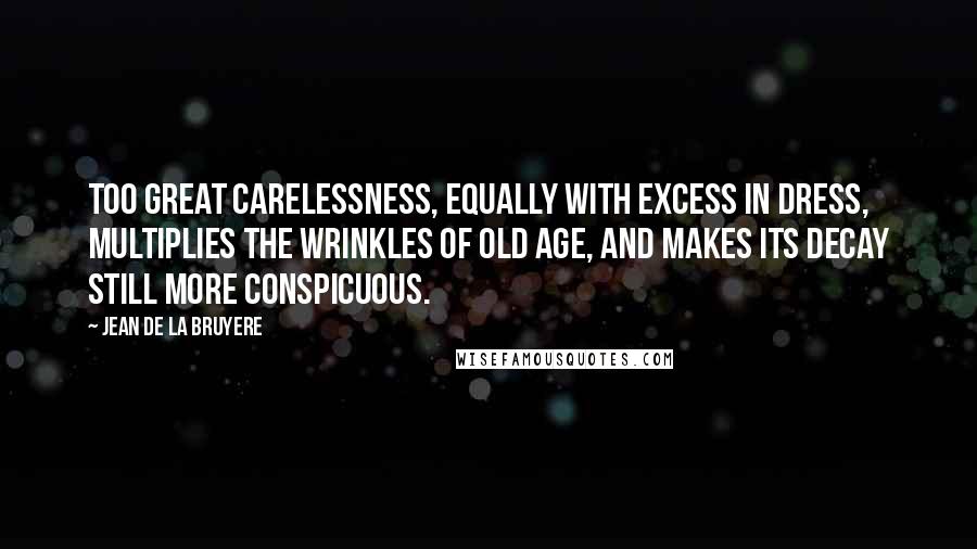 Jean De La Bruyere Quotes: Too great carelessness, equally with excess in dress, multiplies the wrinkles of old age, and makes its decay still more conspicuous.