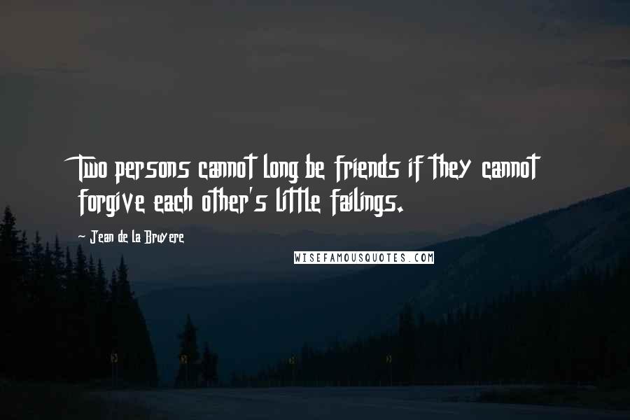 Jean De La Bruyere Quotes: Two persons cannot long be friends if they cannot forgive each other's little failings.