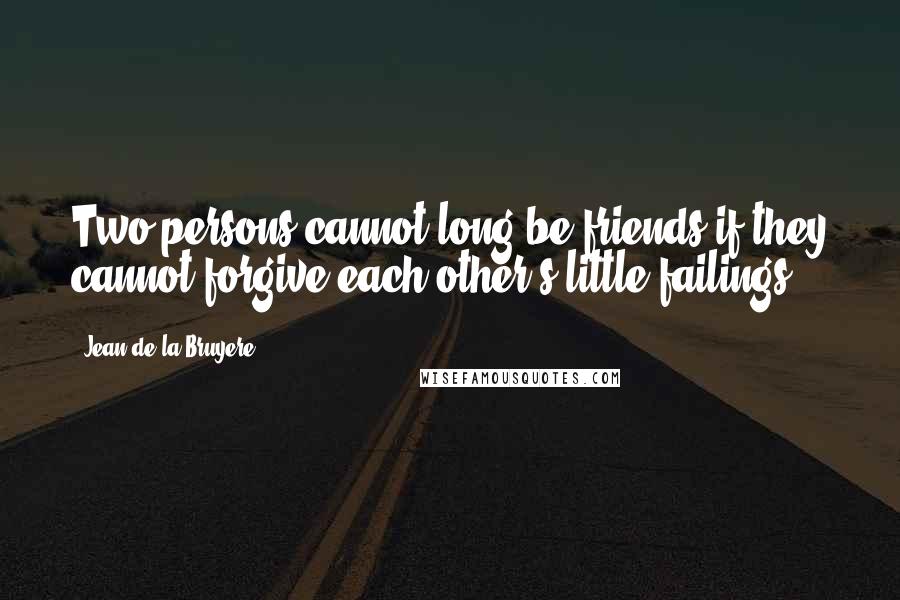 Jean De La Bruyere Quotes: Two persons cannot long be friends if they cannot forgive each other's little failings.