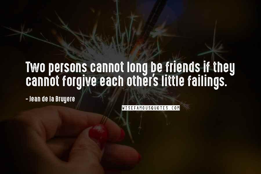 Jean De La Bruyere Quotes: Two persons cannot long be friends if they cannot forgive each other's little failings.