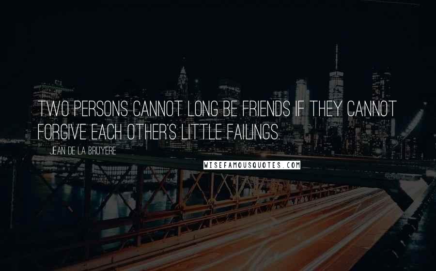 Jean De La Bruyere Quotes: Two persons cannot long be friends if they cannot forgive each other's little failings.