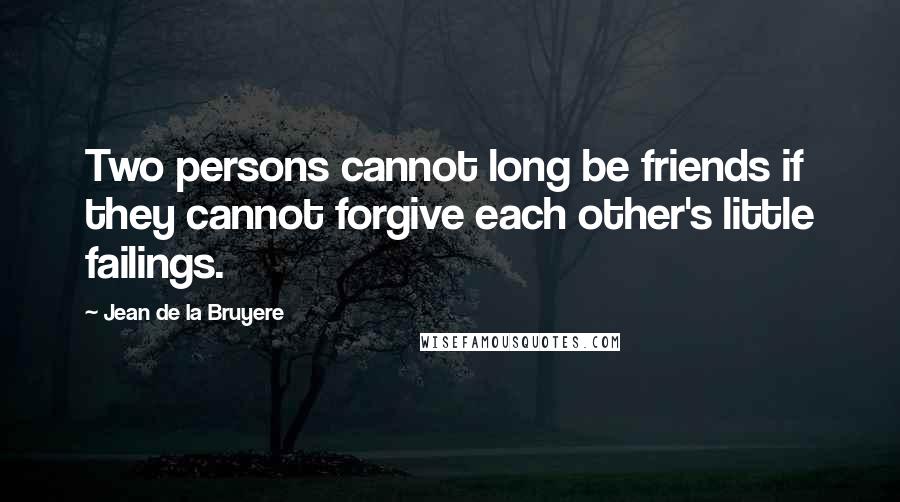 Jean De La Bruyere Quotes: Two persons cannot long be friends if they cannot forgive each other's little failings.