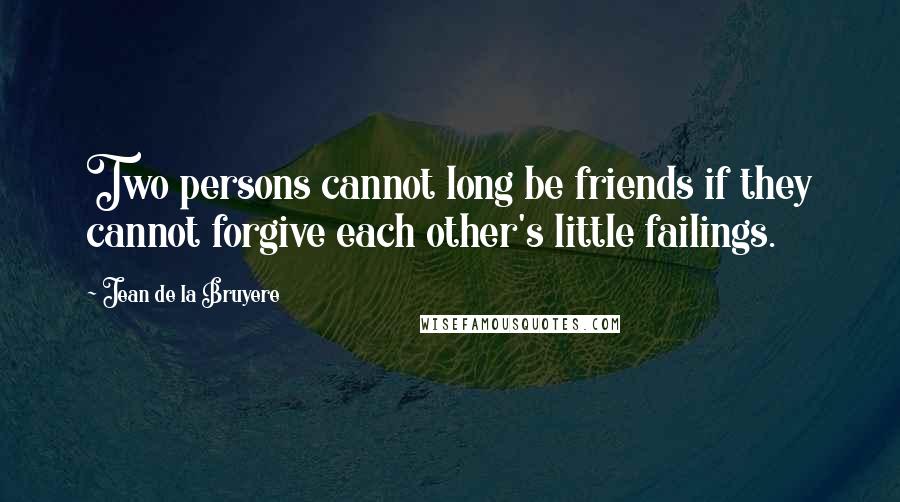 Jean De La Bruyere Quotes: Two persons cannot long be friends if they cannot forgive each other's little failings.