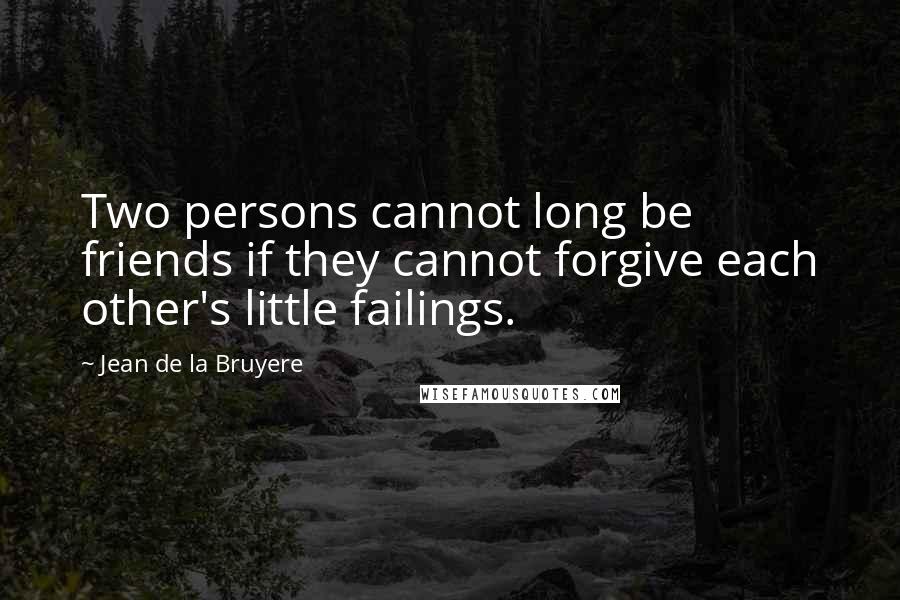 Jean De La Bruyere Quotes: Two persons cannot long be friends if they cannot forgive each other's little failings.