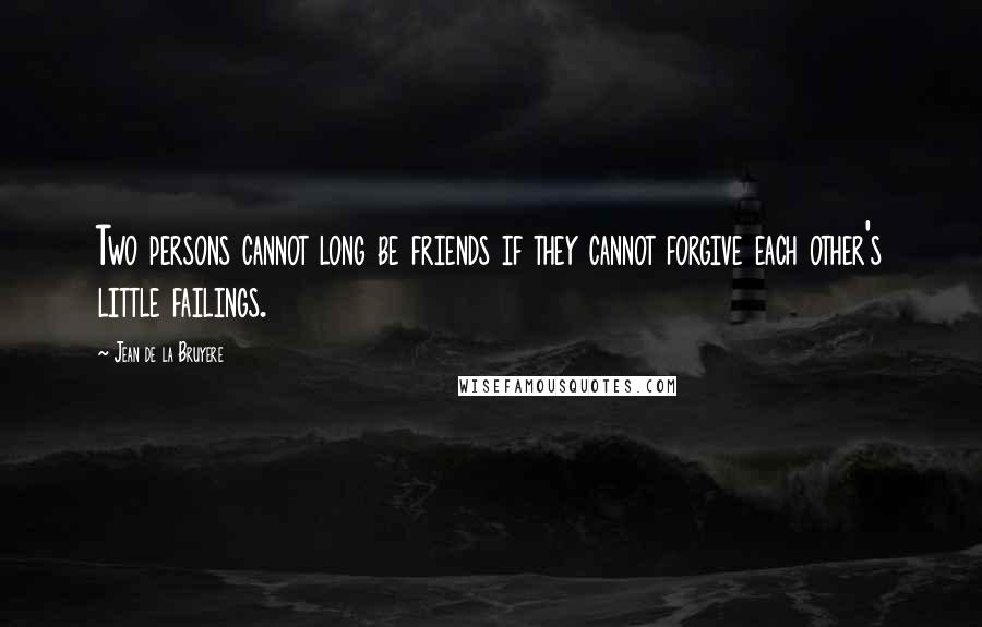 Jean De La Bruyere Quotes: Two persons cannot long be friends if they cannot forgive each other's little failings.