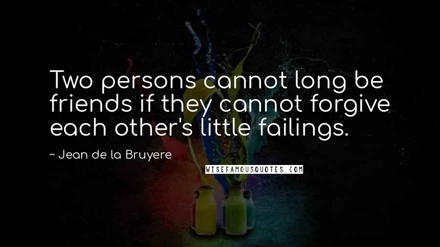 Jean De La Bruyere Quotes: Two persons cannot long be friends if they cannot forgive each other's little failings.