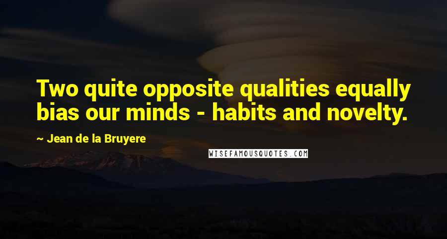 Jean De La Bruyere Quotes: Two quite opposite qualities equally bias our minds - habits and novelty.