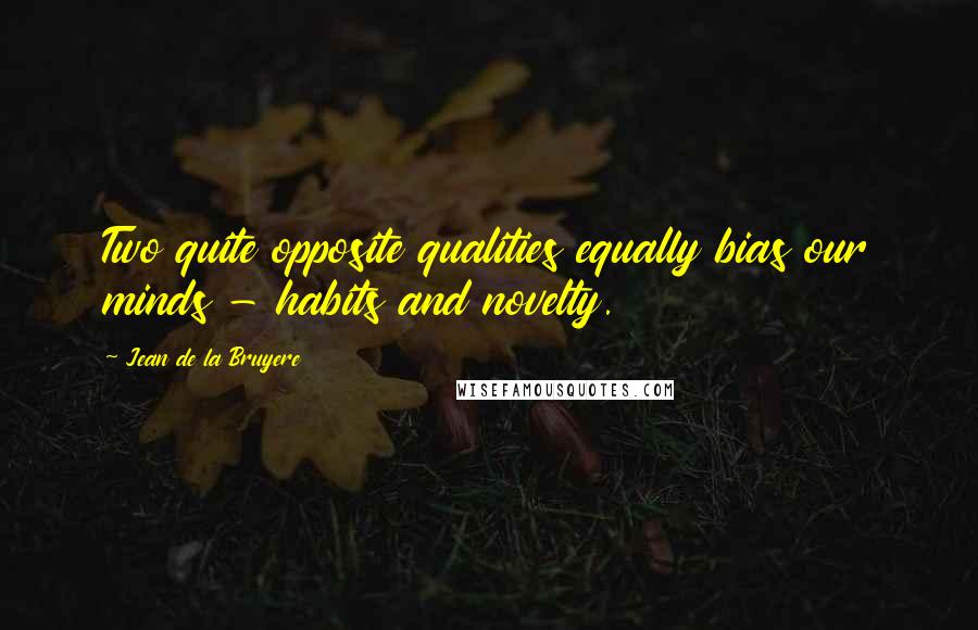 Jean De La Bruyere Quotes: Two quite opposite qualities equally bias our minds - habits and novelty.