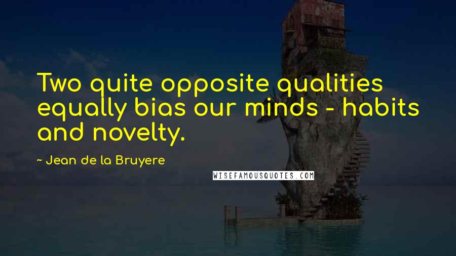 Jean De La Bruyere Quotes: Two quite opposite qualities equally bias our minds - habits and novelty.