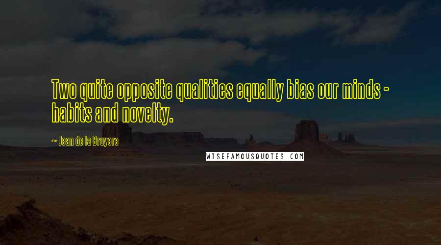Jean De La Bruyere Quotes: Two quite opposite qualities equally bias our minds - habits and novelty.