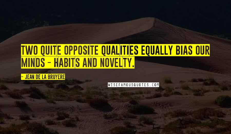 Jean De La Bruyere Quotes: Two quite opposite qualities equally bias our minds - habits and novelty.