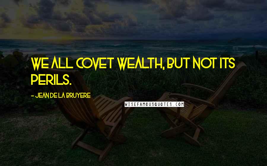Jean De La Bruyere Quotes: We all covet wealth, but not its perils.