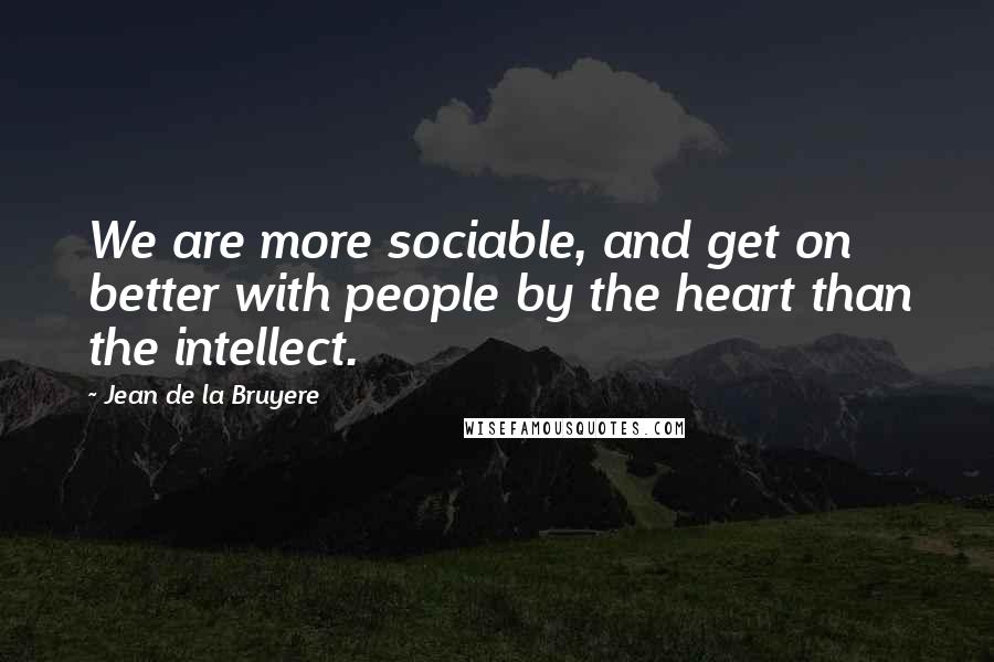 Jean De La Bruyere Quotes: We are more sociable, and get on better with people by the heart than the intellect.