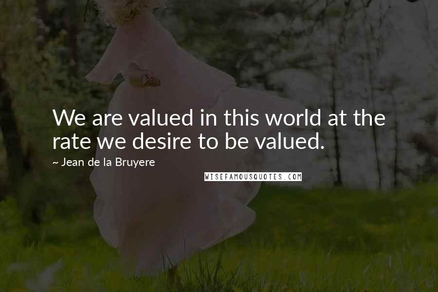 Jean De La Bruyere Quotes: We are valued in this world at the rate we desire to be valued.