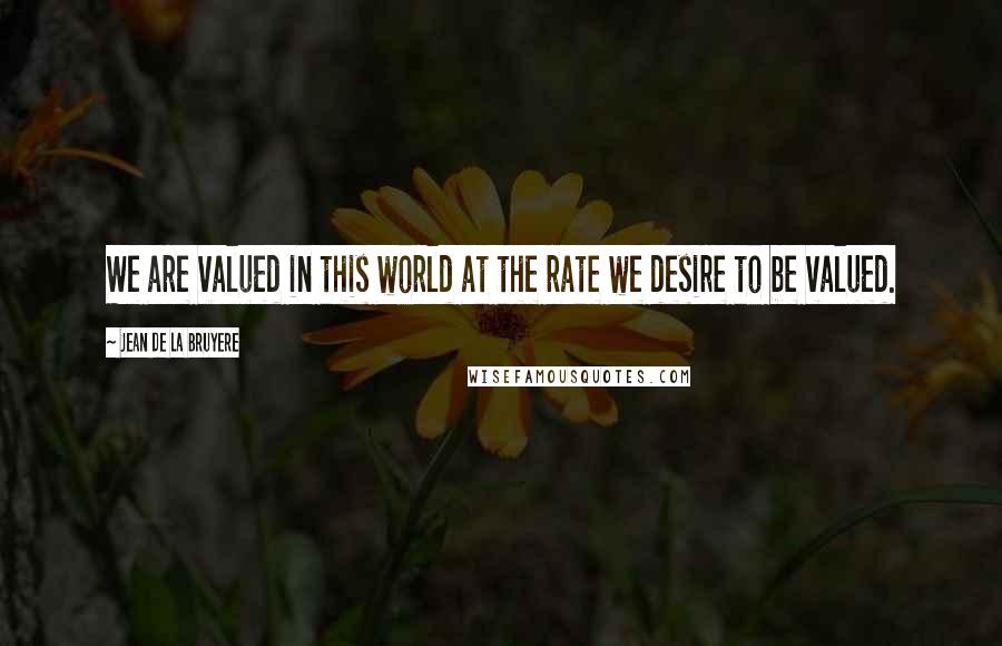 Jean De La Bruyere Quotes: We are valued in this world at the rate we desire to be valued.