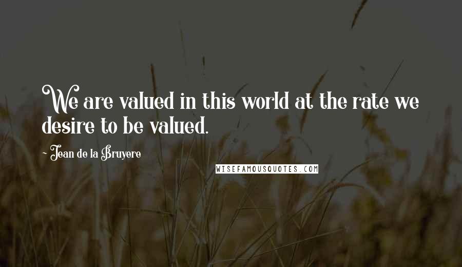 Jean De La Bruyere Quotes: We are valued in this world at the rate we desire to be valued.