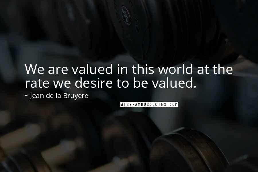 Jean De La Bruyere Quotes: We are valued in this world at the rate we desire to be valued.
