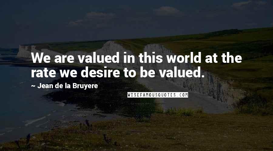 Jean De La Bruyere Quotes: We are valued in this world at the rate we desire to be valued.